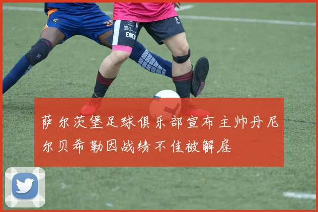萨尔茨堡足球俱乐部宣布主帅丹尼尔贝希勒因战绩不佳被解雇