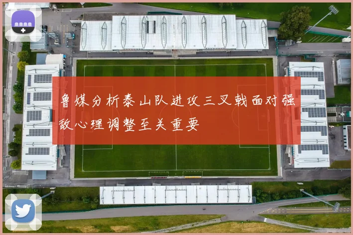 鲁媒分析泰山队进攻三叉戟面对强敌心理调整至关重要