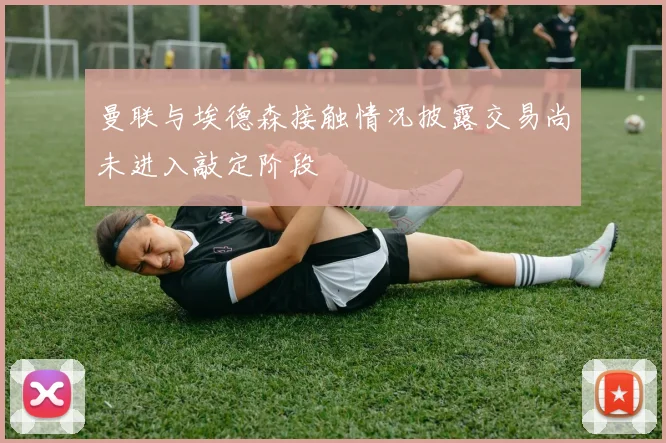 曼联与埃德森接触情况披露交易尚未进入敲定阶段