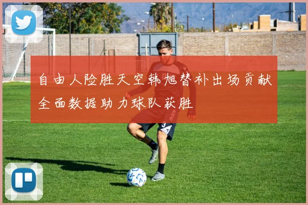 自由人险胜天空韩旭替补出场贡献全面数据助力球队获胜