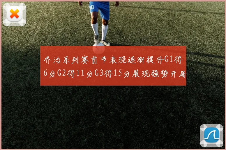 乔治系列赛首节表现逐渐提升G1得6分G2得11分G3得15分展现强势开局