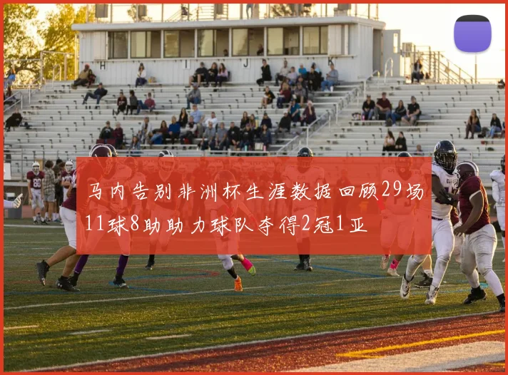 马内告别非洲杯生涯数据回顾29场11球8助助力球队夺得2冠1亚