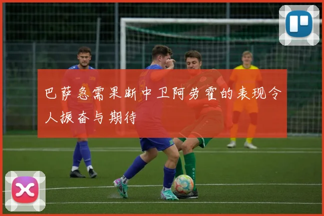 巴萨急需果断中卫阿劳霍的表现令人振奋与期待