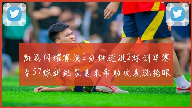 凯恩闪耀赛场2分钟连进2球创单赛季57球新纪录基米希助攻表现抢眼
