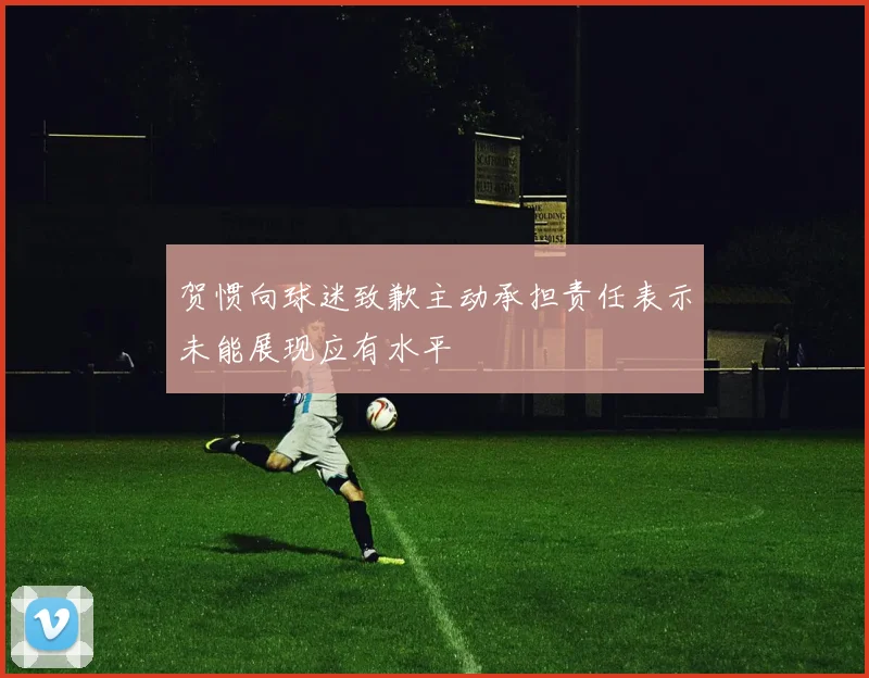 贺惯向球迷致歉主动承担责任表示未能展现应有水平