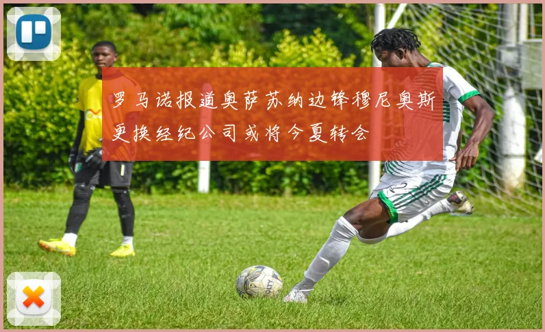 罗马诺报道奥萨苏纳边锋穆尼奥斯更换经纪公司或将今夏转会