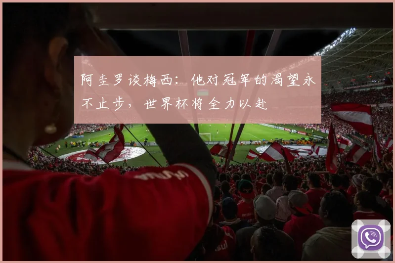 阿圭罗谈梅西：他对冠军的渴望永不止步，世界杯将全力以赴