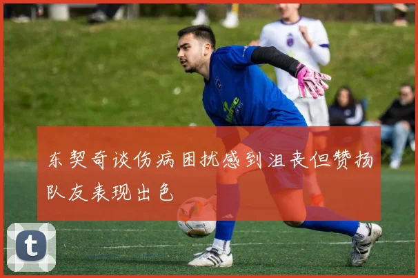 东契奇谈伤病困扰感到沮丧但赞扬队友表现出色