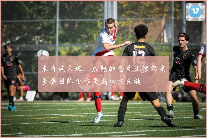 米奇谈文班：成熟的态度比愤怒更重要团队合作是成功的关键