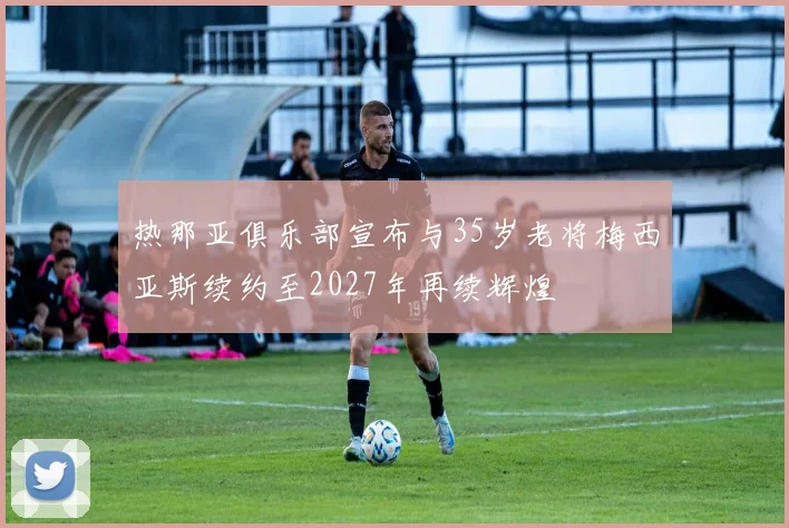 热那亚俱乐部宣布与35岁老将梅西亚斯续约至2027年再续辉煌