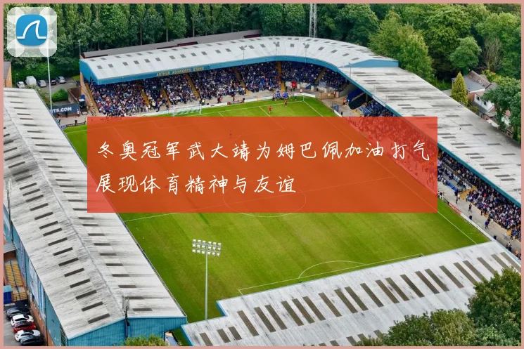冬奥冠军武大靖为姆巴佩加油打气展现体育精神与友谊