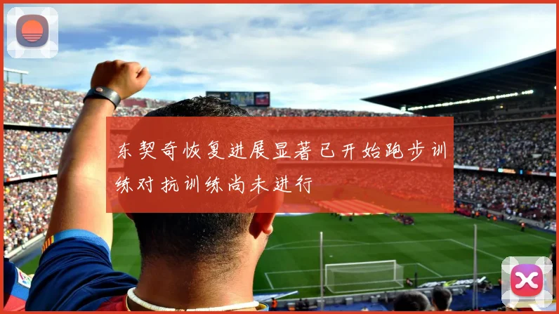 东契奇恢复进展显著已开始跑步训练对抗训练尚未进行