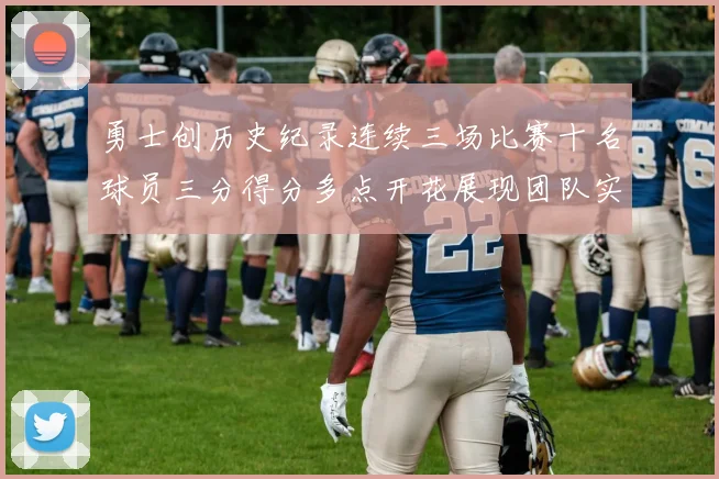 勇士创历史纪录连续三场比赛十名球员三分得分多点开花展现团队实力